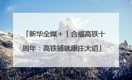 新华全媒＋丨合福高铁十周年：高铁铺就康庄大道